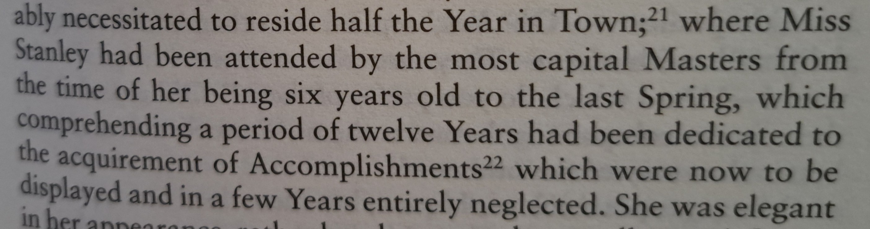 &ldquo;to reside half the Year in Town; where Miss Stanley had been attended by the most capital Masters from the time of her being six years old to the last Spring, which comprehending a period of twelve Years had been dedicated to the acquirement of Accomplishments which were now to be displayed and in a few Years entirely neglected.&rdquo;